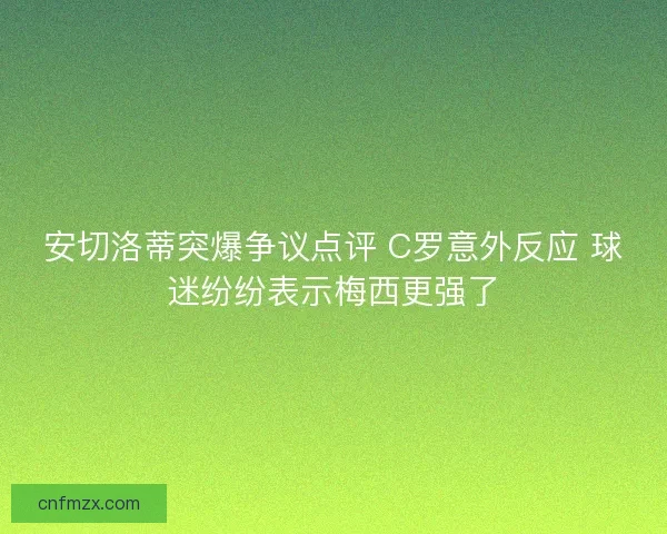 安切洛蒂突爆争议点评 C罗意外反应 球迷纷纷表示梅西更强了