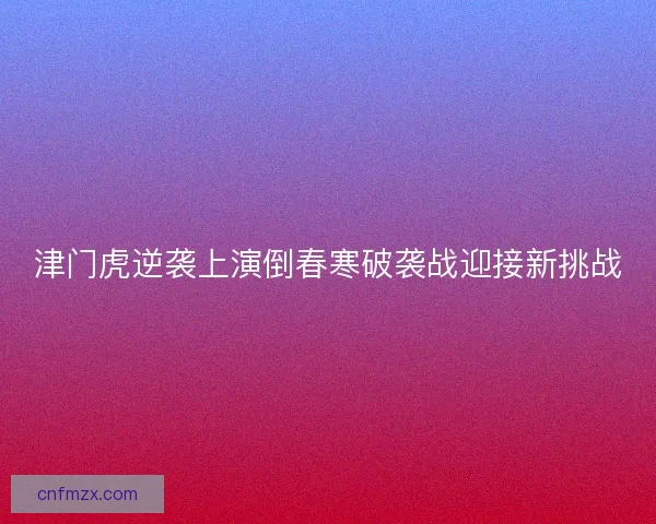 津门虎逆袭上演倒春寒破袭战迎接新挑战