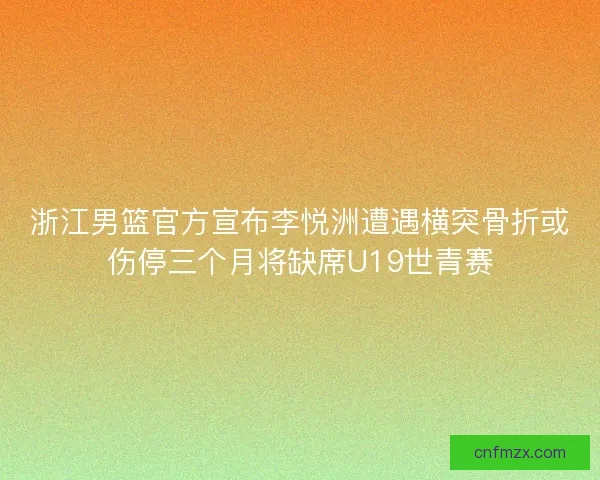 浙江男篮官方宣布李悦洲遭遇横突骨折或伤停三个月将缺席U19世青赛