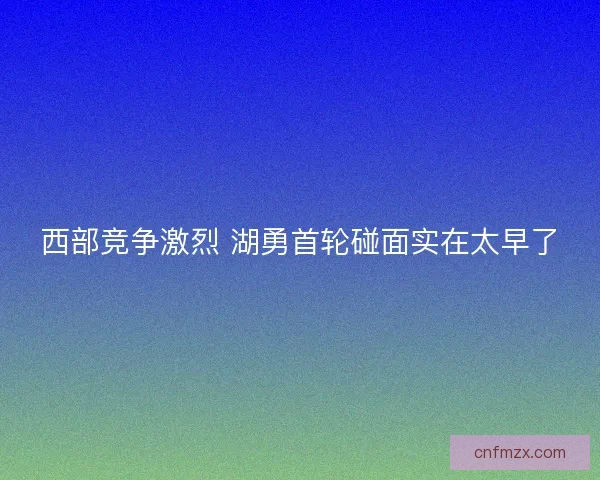 西部竞争激烈 湖勇首轮碰面实在太早了