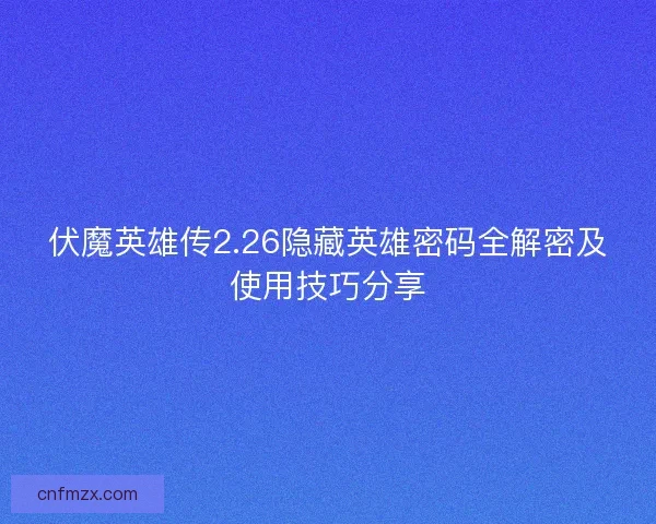 伏魔英雄传2.26隐藏英雄密码全解密及使用技巧分享