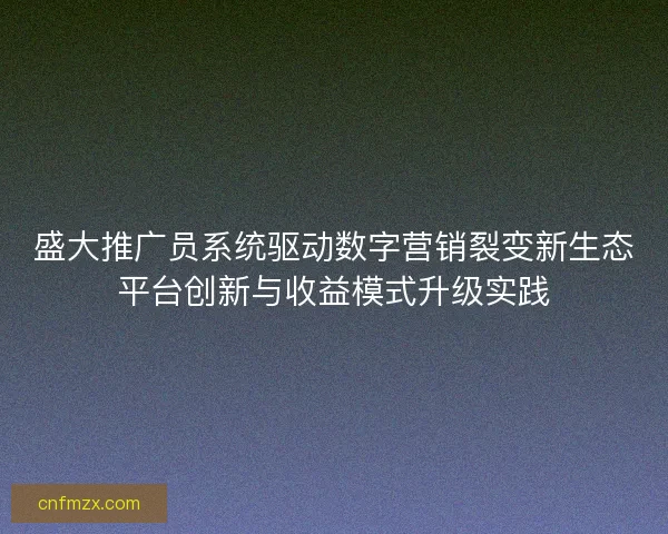 盛大推广员系统驱动数字营销裂变新生态平台创新与收益模式升级实践