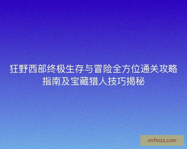 狂野西部终极生存与冒险全方位通关攻略指南及宝藏猎人技巧揭秘