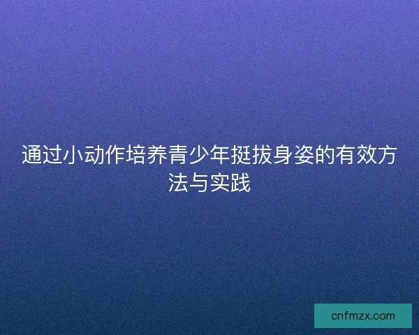 通过小动作培养青少年挺拔身姿的有效方法与实践