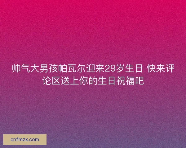 帅气大男孩帕瓦尔迎来29岁生日 快来评论区送上你的生日祝福吧