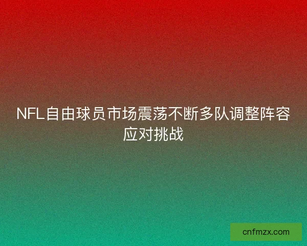 NFL自由球员市场震荡不断多队调整阵容应对挑战