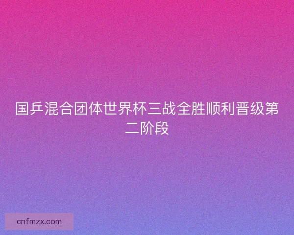 国乒混合团体世界杯三战全胜顺利晋级第二阶段