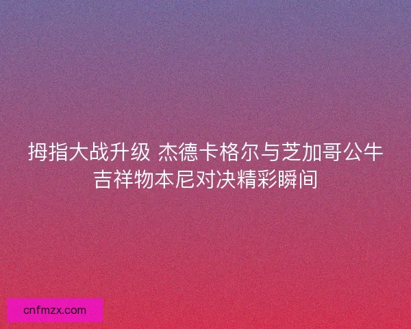 拇指大战升级 杰德卡格尔与芝加哥公牛吉祥物本尼对决精彩瞬间
