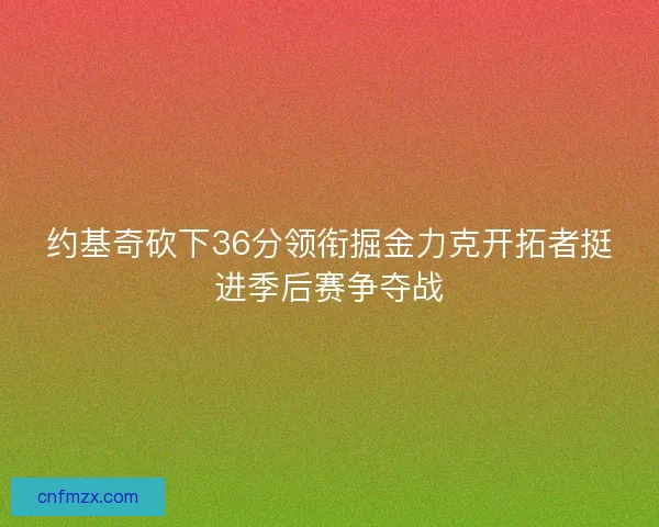 约基奇砍下36分领衔掘金力克开拓者挺进季后赛争夺战