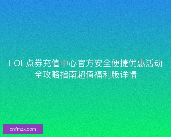 LOL点券充值中心官方安全便捷优惠活动全攻略指南超值福利版详情