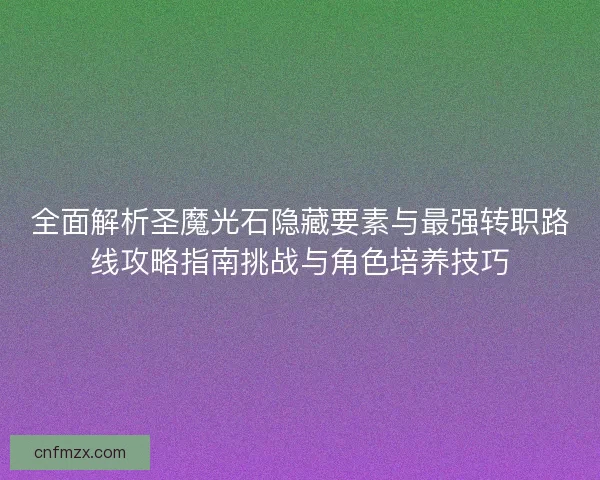 全面解析圣魔光石隐藏要素与最强转职路线攻略指南挑战与角色培养技巧