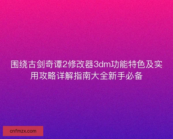 围绕古剑奇谭2修改器3dm功能特色及实用攻略详解指南大全新手必备