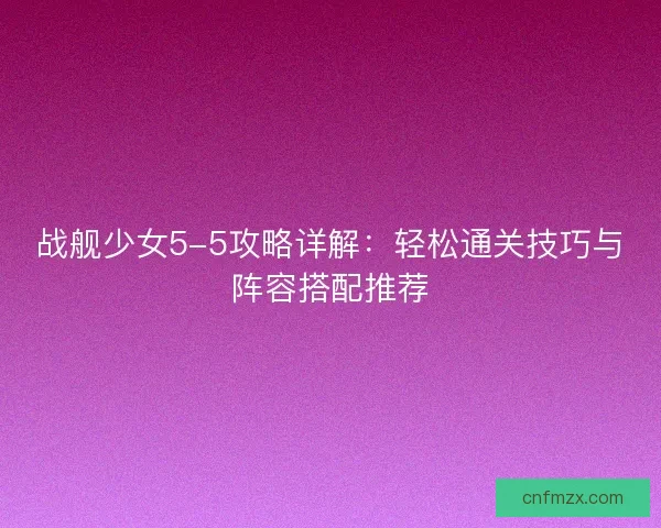 战舰少女5-5攻略详解：轻松通关技巧与阵容搭配推荐