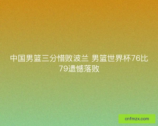 中国男篮三分惜败波兰 男篮世界杯76比79遗憾落败