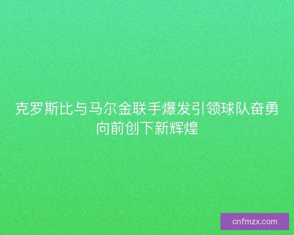 克罗斯比与马尔金联手爆发引领球队奋勇向前创下新辉煌