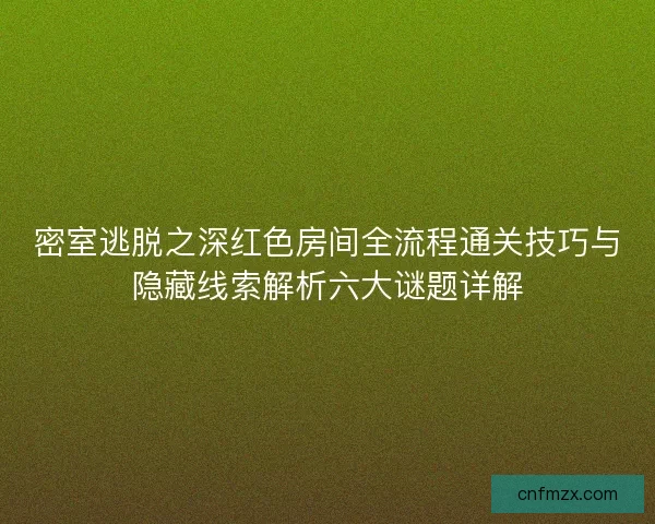 密室逃脱之深红色房间全流程通关技巧与隐藏线索解析六大谜题详解