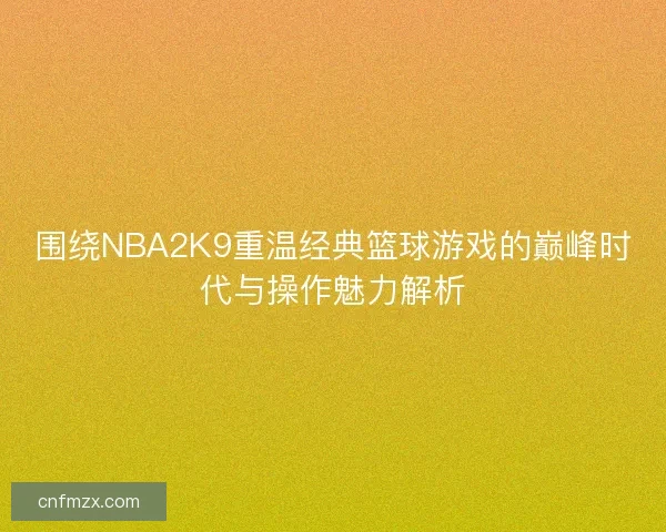 围绕NBA2K9重温经典篮球游戏的巅峰时代与操作魅力解析 围绕NBA2K9重温经典篮球游戏的巅峰时代与操作魅力解析