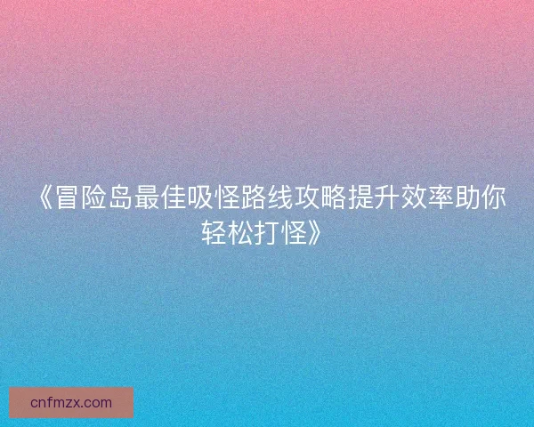 《冒险岛最佳吸怪路线攻略提升效率助你轻松打怪》