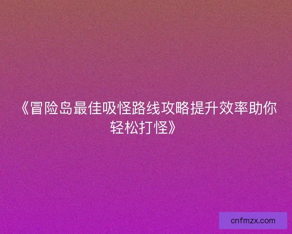 《冒险岛最佳吸怪路线攻略提升效率助你轻松打怪》 《冒险岛最佳吸怪路线攻略提升效率助你轻松打怪》