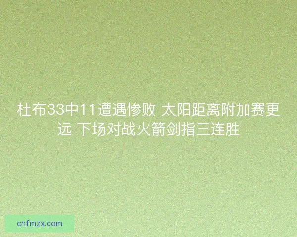 杜布33中11遭遇惨败 太阳距离附加赛更远 下场对战火箭剑指三连胜