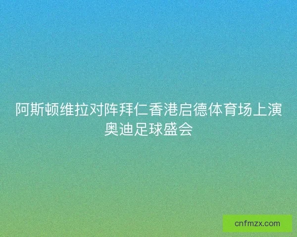 阿斯顿维拉对阵拜仁香港启德体育场上演奥迪足球盛会 阿斯顿维拉对阵拜仁香港启德体育场上演奥迪足球盛会