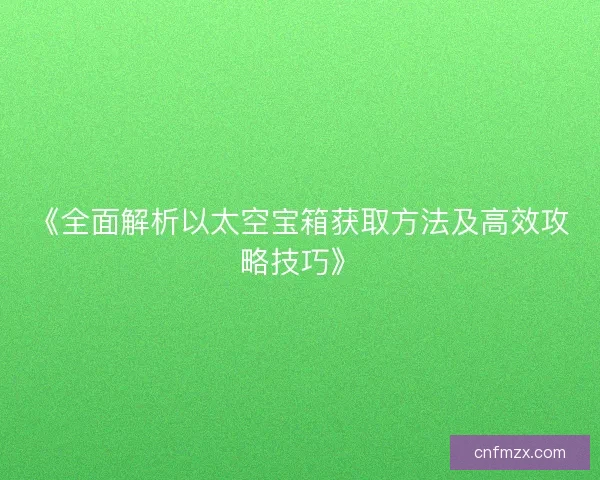 《全面解析以太空宝箱获取方法及高效攻略技巧》