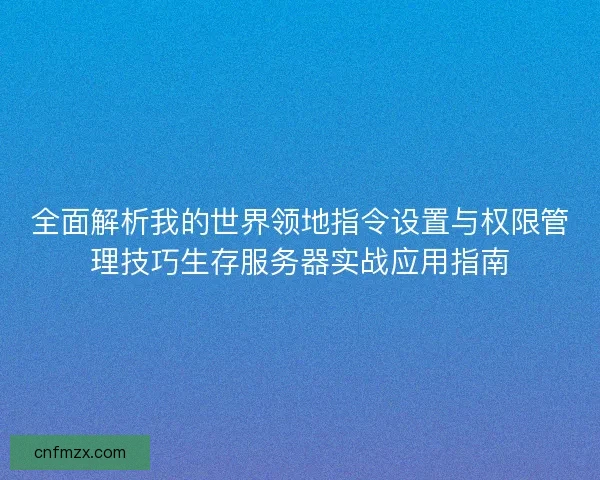 全面解析我的世界领地指令设置与权限管理技巧生存服务器实战应用指南