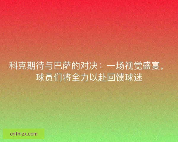 科克期待与巴萨的对决：一场视觉盛宴，球员们将全力以赴回馈球迷
