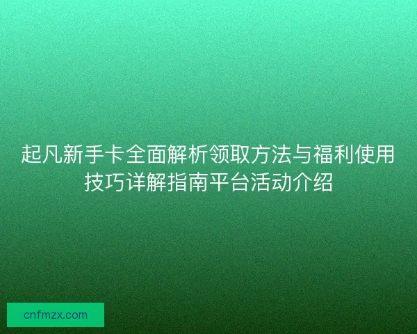 起凡新手卡全面解析领取方法与福利使用技巧详解指南平台活动介绍