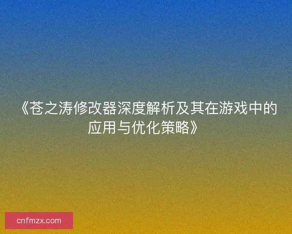 《苍之涛修改器深度解析及其在游戏中的应用与优化策略》