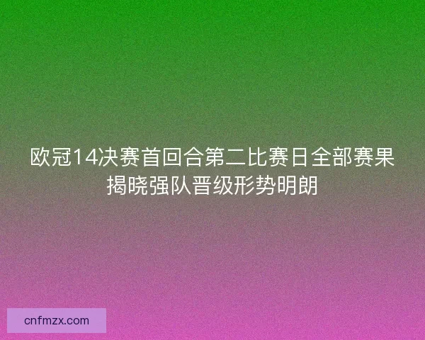 欧冠14决赛首回合第二比赛日全部赛果揭晓强队晋级形势明朗